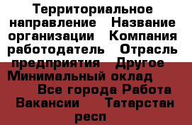 Территориальное направление › Название организации ­ Компания-работодатель › Отрасль предприятия ­ Другое › Минимальный оклад ­ 35 000 - Все города Работа » Вакансии   . Татарстан респ.